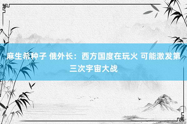 麻生希种子 俄外长：西方国度在玩火 可能激发第三次宇宙大战