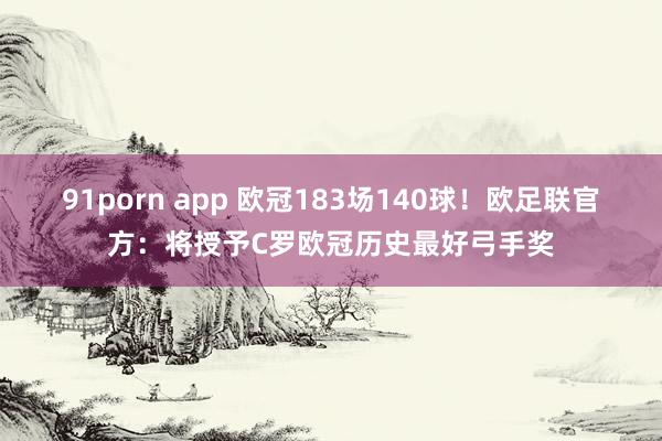 91porn app 欧冠183场140球！欧足联官方：将授予C罗欧冠历史最好弓手奖