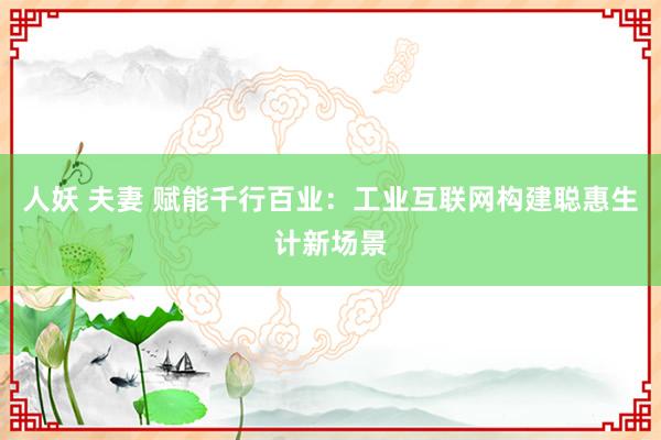 人妖 夫妻 赋能千行百业：工业互联网构建聪惠生计新场景