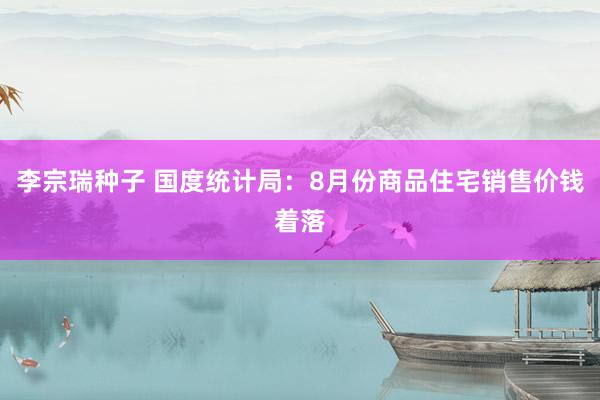 李宗瑞种子 国度统计局：8月份商品住宅销售价钱着落