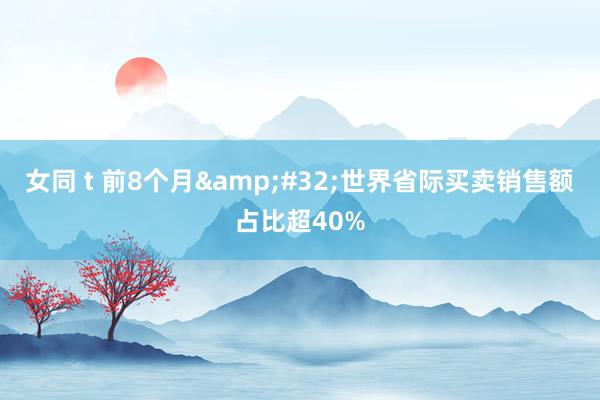 女同 t 前8个月&#32;世界省际买卖销售额占比超40%