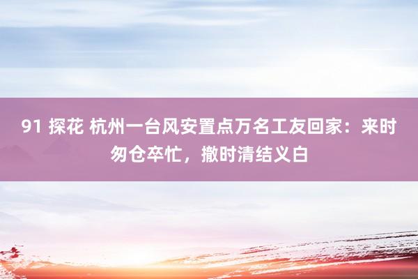 91 探花 杭州一台风安置点万名工友回家：来时匆仓卒忙，撤时清结义白