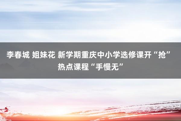 李春城 姐妹花 新学期重庆中小学选修课开“抢” 热点课程“手慢无”