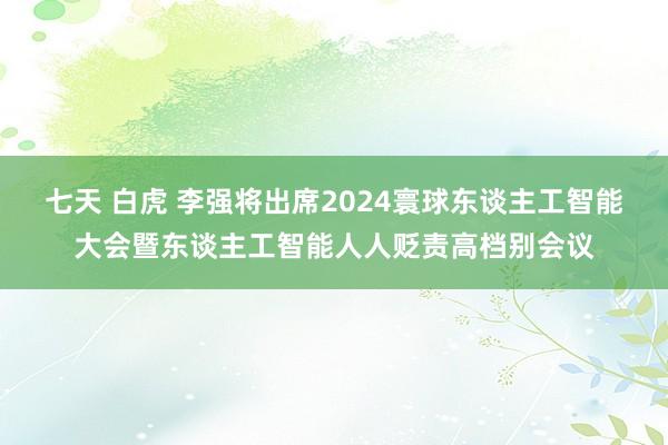 七天 白虎 李强将出席2024寰球东谈主工智能大会暨东谈主工智能人人贬责高档别会议