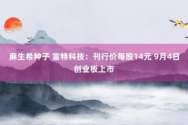 麻生希种子 富特科技：刊行价每股14元 9月4日创业板上市