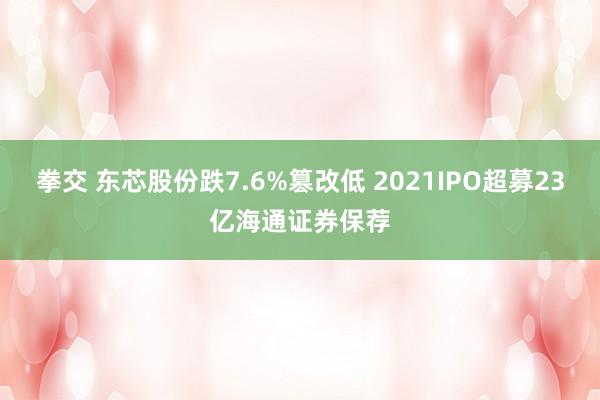 拳交 东芯股份跌7.6%篡改低 2021IPO超募23亿海通证券保荐