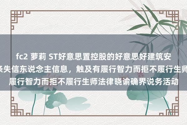 fc2 萝莉 ST好意思置控股的好意思好建筑安装科技有限公司新增1条失信东说念主信息，触及有履行智力而拒不履行生师法律晓谕确界说务活动