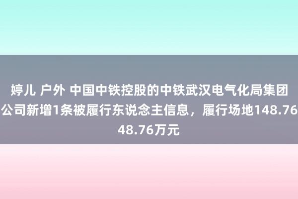 婷儿 户外 中国中铁控股的中铁武汉电气化局集团有限公司新增1条被履行东说念主信息，履行场地148.76万元