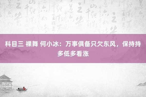 科目三 裸舞 何小冰：万事俱备只欠东风，保持持多低多看涨