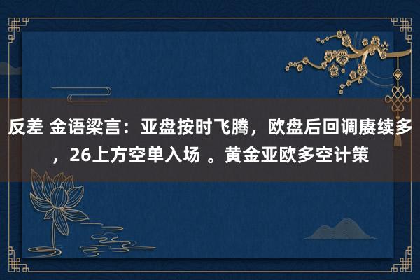 反差 金语梁言：亚盘按时飞腾，欧盘后回调赓续多，26上方空单入场 。黄金亚欧多空计策