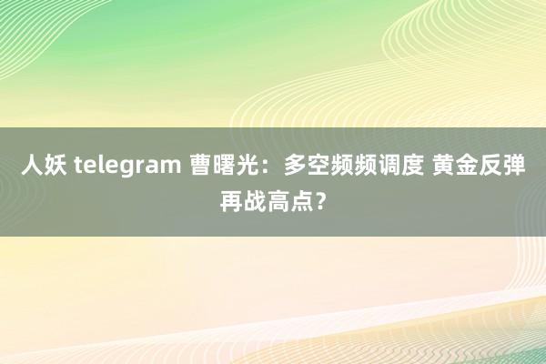 人妖 telegram 曹曙光：多空频频调度 黄金反弹再战高点？