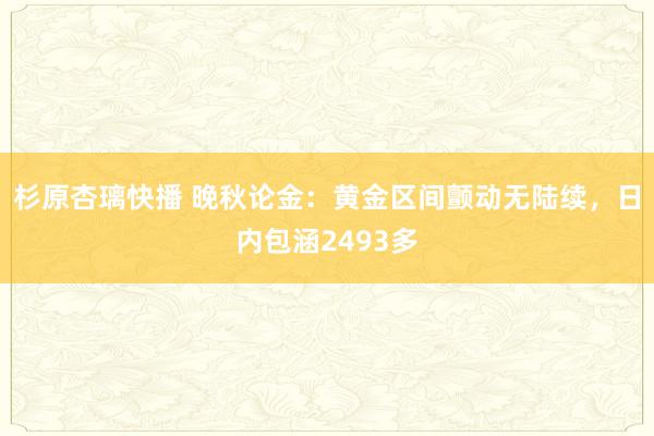 杉原杏璃快播 晚秋论金：黄金区间颤动无陆续，日内包涵2493多