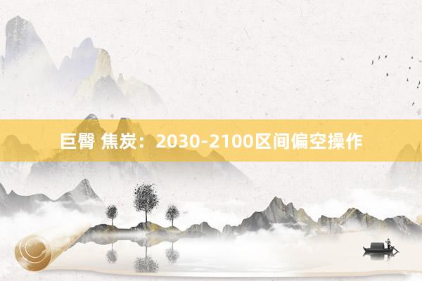 巨臀 焦炭：2030-2100区间偏空操作