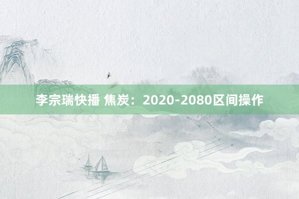 李宗瑞快播 焦炭：2020-2080区间操作