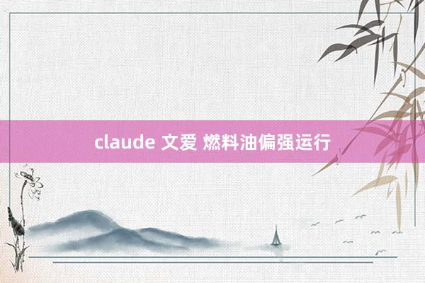 claude 文爱 燃料油偏强运行