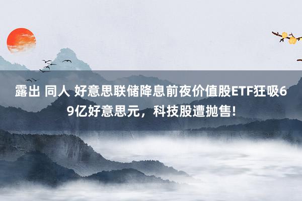 露出 同人 好意思联储降息前夜价值股ETF狂吸69亿好意思元，科技股遭抛售!