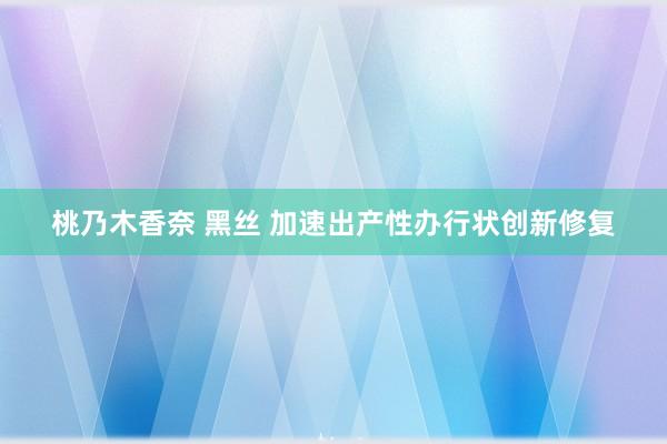 桃乃木香奈 黑丝 加速出产性办行状创新修复