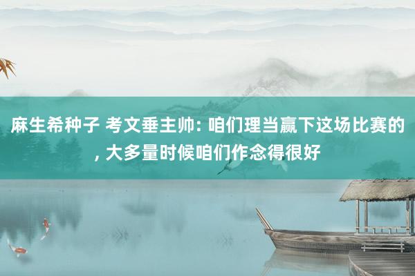 麻生希种子 考文垂主帅: 咱们理当赢下这场比赛的， 大多量时候咱们作念得很好