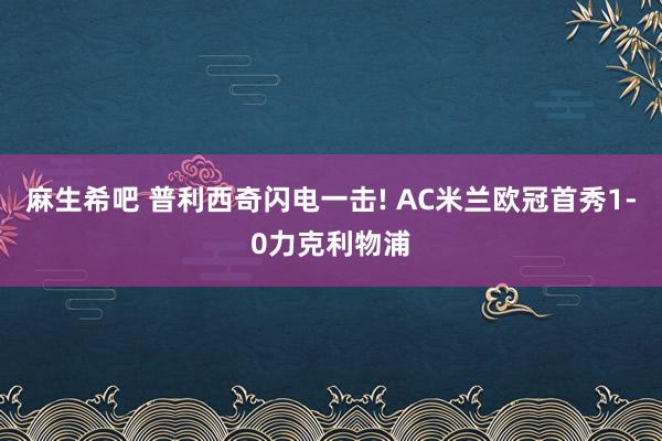 麻生希吧 普利西奇闪电一击! AC米兰欧冠首秀1-0力克利物浦