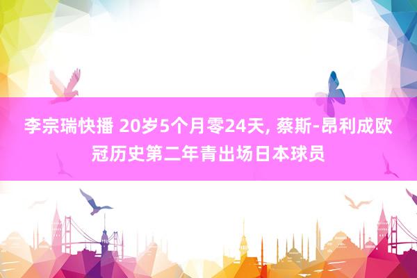 李宗瑞快播 20岁5个月零24天， 蔡斯-昂利成欧冠历史第二年青出场日本球员