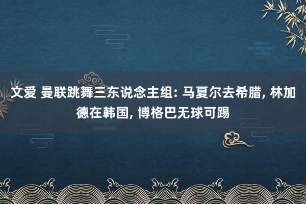 文爱 曼联跳舞三东说念主组: 马夏尔去希腊， 林加德在韩国， 博格巴无球可踢