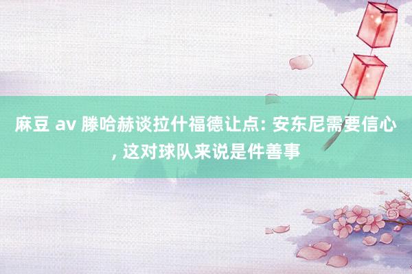 麻豆 av 滕哈赫谈拉什福德让点: 安东尼需要信心， 这对球队来说是件善事