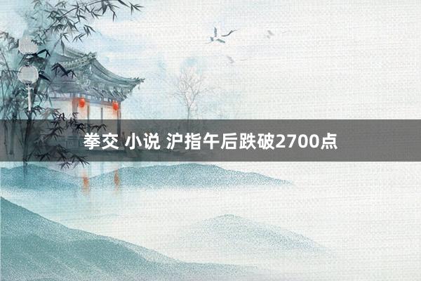 拳交 小说 沪指午后跌破2700点