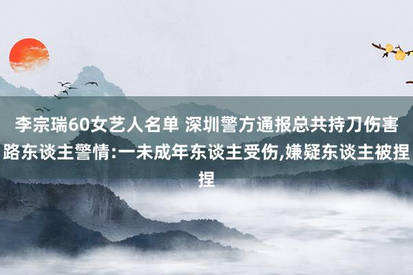 李宗瑞60女艺人名单 深圳警方通报总共持刀伤害路东谈主警情:一未成年东谈主受伤,嫌疑东谈主被捏