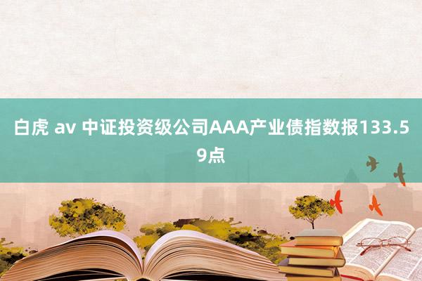 白虎 av 中证投资级公司AAA产业债指数报133.59点