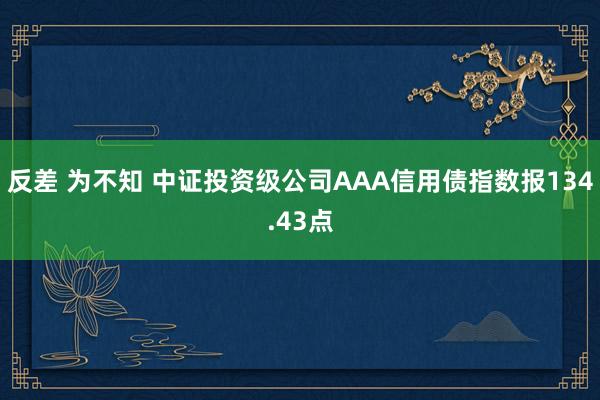 反差 为不知 中证投资级公司AAA信用债指数报134.43点