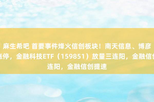 麻生希吧 首要事件烽火信创板块！南天信息、博彦科技涨停，金融科技ETF（159851）放量三连阳，金融信创提速