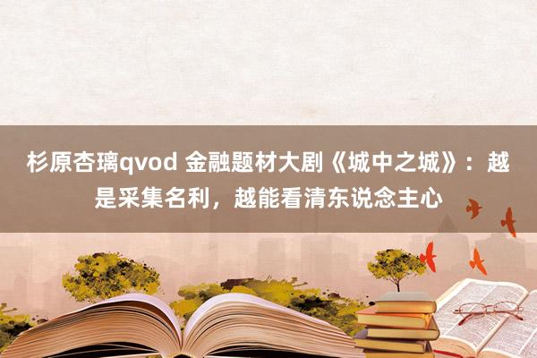 杉原杏璃qvod 金融题材大剧《城中之城》：越是采集名利，越能看清东说念主心