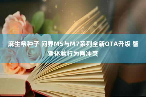 麻生希种子 问界M5与M7系列全新OTA升级 智驾体验行为再冲突