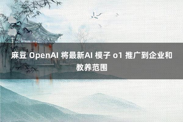 麻豆 OpenAI 将最新AI 模子 o1 推广到企业和教养范围