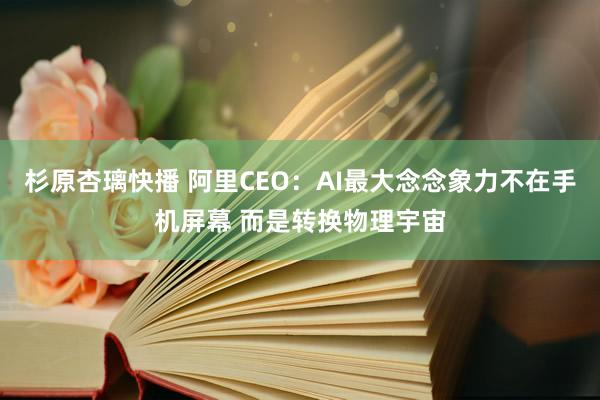 杉原杏璃快播 阿里CEO：AI最大念念象力不在手机屏幕 而是转换物理宇宙