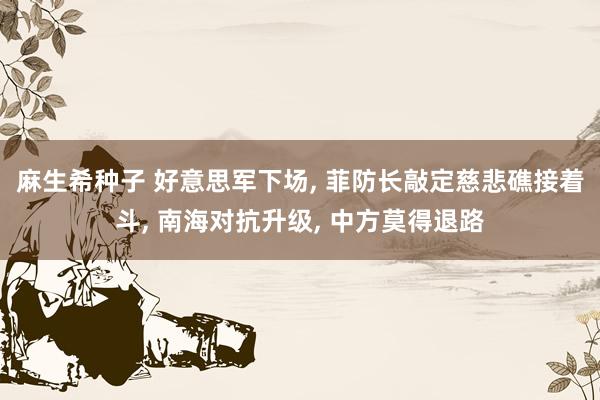 麻生希种子 好意思军下场， 菲防长敲定慈悲礁接着斗， 南海对抗升级， 中方莫得退路