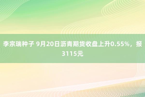 李宗瑞种子 9月20日沥青期货收盘上升0.55%，报3115元