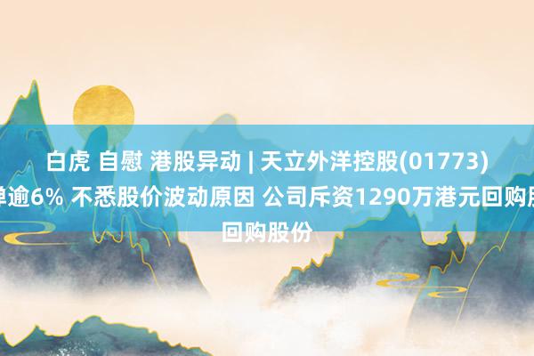 白虎 自慰 港股异动 | 天立外洋控股(01773)反弹逾6% 不悉股价波动原因 公司斥资1290万港元回购股份