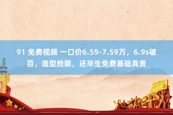 91 免费视频 一口价6.59-7.59万，6.9s破百，造型抢眼，还毕生免费基础真贵