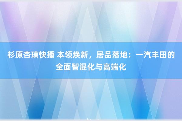 杉原杏璃快播 本领焕新，居品落地：一汽丰田的全面智混化与高端化