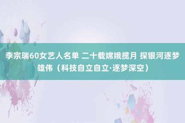 李宗瑞60女艺人名单 二十载嫦娥揽月 探银河逐梦雄伟（科技自立自立·逐梦深空）