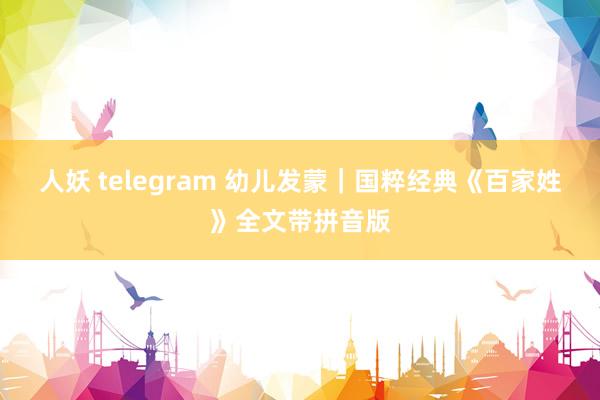 人妖 telegram 幼儿发蒙｜国粹经典《百家姓》全文带拼音版