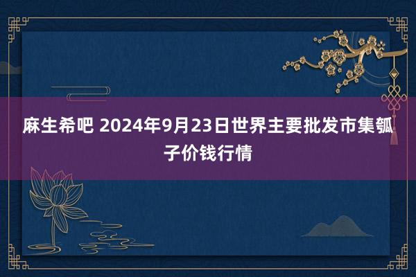 麻生希吧 2024年9月23日世界主要批发市集瓠子价钱行情