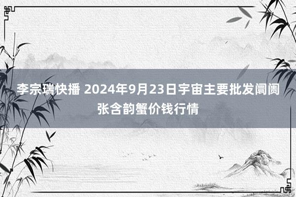 李宗瑞快播 2024年9月23日宇宙主要批发阛阓张含韵蟹价钱行情