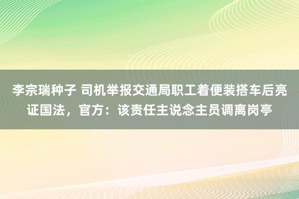 李宗瑞种子 司机举报交通局职工着便装搭车后亮证国法，官方：该责任主说念主员调离岗亭