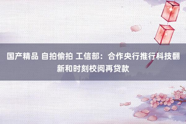 国产精品 自拍偷拍 工信部：合作央行推行科技翻新和时刻校阅再贷款