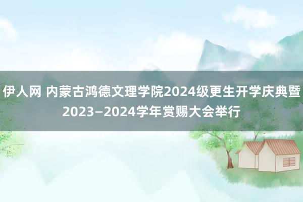 伊人网 内蒙古鸿德文理学院2024级更生开学庆典暨2023—2024学年赏赐大会举行