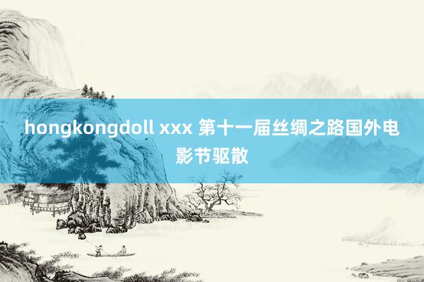 hongkongdoll xxx 第十一届丝绸之路国外电影节驱散