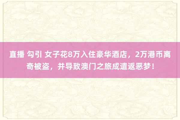 直播 勾引 女子花8万入住豪华酒店，2万港币离奇被盗，并导致澳门之旅成遣返恶梦！