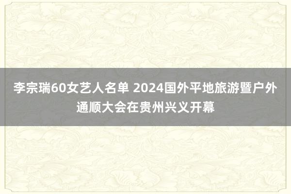 李宗瑞60女艺人名单 2024国外平地旅游暨户外通顺大会在贵州兴义开幕